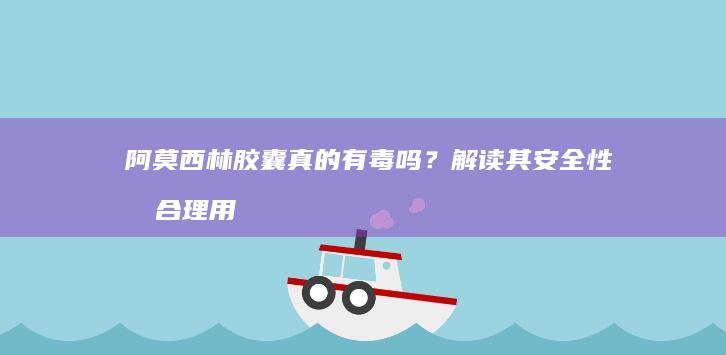 阿莫西林胶囊真的有毒吗？解读其安全性及合理用药