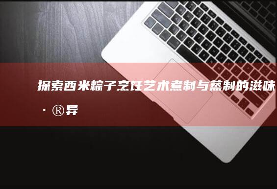 探索西米粽子烹饪艺术：煮制与蒸制的滋味差异