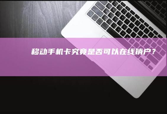 移动手机卡究竟是否可以在线销户？